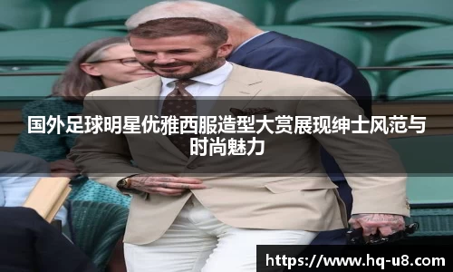 国外足球明星优雅西服造型大赏展现绅士风范与时尚魅力