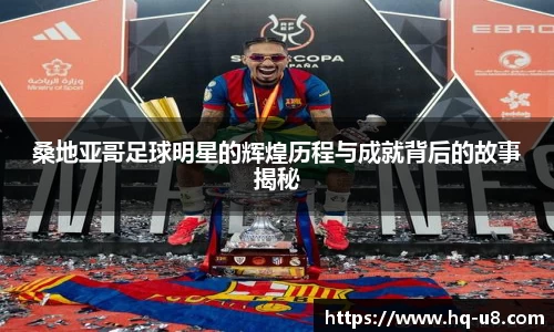 桑地亚哥足球明星的辉煌历程与成就背后的故事揭秘
