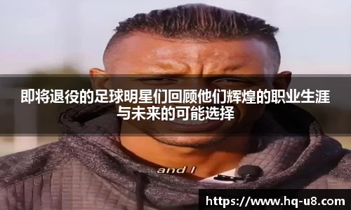 即将退役的足球明星们回顾他们辉煌的职业生涯与未来的可能选择