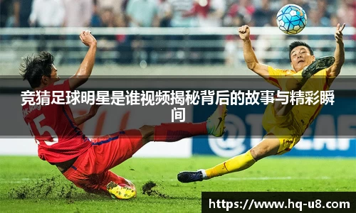 竞猜足球明星是谁视频揭秘背后的故事与精彩瞬间