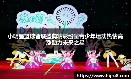 小明星篮球晋城盛典精彩纷呈青少年运动热情高涨助力未来之星